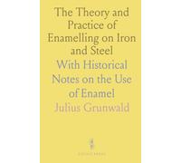 The Theory and Practice of Enamelling on Iron and Steel: With Historical Notes on the Use of Enamel