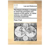 The Theory Of Chess; A Treatise, In Which The Principles And Maxims Of This Game, Or Rather Science, Are Clearly And Concisely Explained; ...