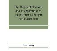 The Theory Of Electrons And Its Applications To The Phenomena Of Light And Radiant Heat; A Course Of Lectures Delivered In Columbia University, New York, In March And April, 1906