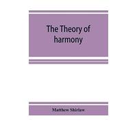 The Theory Of Harmony; An Inquiry Into The Natural Principles Of Harmony, With An Examination Of The Chief Systems Of Harmony From Rameau To The Present Day