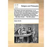The Theory Of Moral Sentiments, Or, An Essay Towards An Analysis Of The Principles By Which Men Naturally Judge Concerning The Conduct And Character, ... ... By Adam Smith ... The Fifth Edition.
