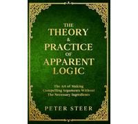 The Theory & Practice of Apparent Logic: The Art of Making Compelling Arguments Without The Necessary Ingredients