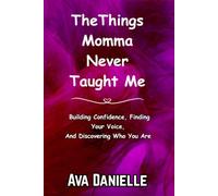 The Things Momma Never Taught Me: Building Confidence Finding Your Voice And Discovering Who You Are