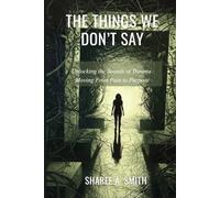 The Things We Don't Say: Unlocking the Sounds of Trauma: Moving From Pain to Purpose