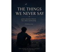 THE THINGS WE NEVER SAY: POEMS SOMEWHERE BETWEEN LOVE, SILENCE AND BECOMING