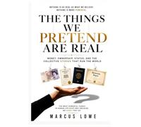 The Things We Pretend Are Real: Money, Ownership, Status, and the Collective Stories That Run the World