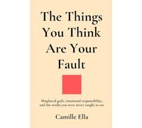 The Things You Think Are Your Fault: Misplaced guilt, emotional responsibility, and the truths you were never taught to see