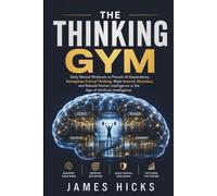 The Thinking Gym: Daily Mental Workouts to Prevent AI Dependency, Strengthen Critical Thinking, Make Smarter Decisions, and Rebuild Human Intelligence in the Age of Artificial Intelligence