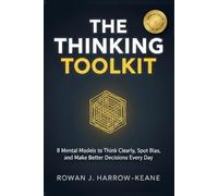 THE THINKING TOOLKIT: 8 Mental Models to Think Clearly, Spot Bias, and Make Better Decisions Every Day