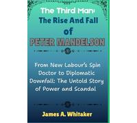 The Third Man: The Rise and Fall of Peter Mandelson: From New Labour’s Spin Doctor to Diplomatic Downfall: The Untold Story of Power and Scandal