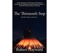 The Thirteenth Step: Ancient Solutions to the Contemporary Problems of Alcoholism and Addiction using the Timeless Wisdom of The Native American Church Ceremony