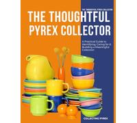 The Thoughtful Pyrex Collector : A Practical Guide to Identifying, Caring for & Building a Meaningful Collection