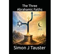 The Three Abrahamic Faiths: Judaism, Christianity and Islam - Their Origins, Scriptures, Core Beliefs, and the Evidence that Separates them.