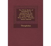 The Three Books of Theophilus to Autolycus on the Christian Religion, Tr., with Notes, by W.B. Flower - Primary Source Edition