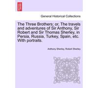 The Three Brothers; Or, The Travels And Adventures Of Sir Anthony, Sir Robert And Sir Thomas Sherley, In Persia, Russia, Turkey, Spain, Etc. With Portraits.