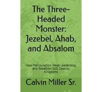 The Three-Headed Monster: Jezebel, Ahab, and Absalom: How Manipulation, Weak Leadership, and Rebellion Still Destroy Kingdoms