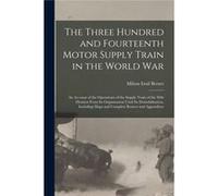 The Three Hundred and Fourteenth Motor Supply Train in the World war an Account of the Operations of the Supply Train of the 89th Division From its Organi Creative Media Partners LLCCreative Media Par