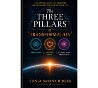 The Three Pillars of Transformation: A Practical Guide To Becoming The Conscious Creator Of Your Life