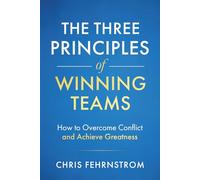 The Three Principles of Winning Teams: How to Overcome Conflict and Achieve Greatness