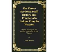 The Three-Sectional Staff: History and Practice of a Unique Kung Fu Weapon: Origins, Techniques, and Modern Applications for Self-Defense