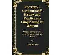 The Three-Sectional Staff: History and Practice of a Unique Kung Fu Weapon: Origins, Techniques, and Modern Applications for Self-Defense