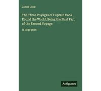 The Three Voyages of Captain Cook Round the World; Being the First Part of the Second Voyage: in large print