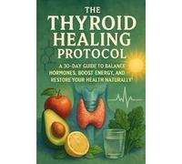 The Thyroid Healing Protocol: A 30-Day Guide to Balance Hormones, Boost Energy, and Restore Your Health Naturally!