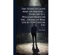 The Ticket of Leave Man, an Amusing ... Story [by H. L. Williams] Based on the ... Drama of Real Life by Tom Taylor, Etc
