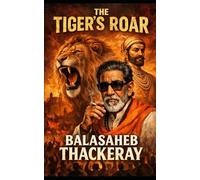 THE TIGER'S ROAR: The Unauthorized Biography of Balasaheb Thackeray - The Man Who Remade Maharashtra and Redefined Indian Politics