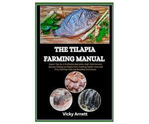 The Tilapia Farming Manual: Expert Tips for A Profitable Operation, High-Yield Harvests, Species, Setting Up Tilapia Farm, Feeding, Health, Cons and Pros, Farming Tools and Breeding Techniques