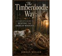 The Timberdoodle Way: A Complete Guide to Hunting the American Woodcock