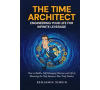 THE TIME ARCHITECT: ENGINEERING YOUR LIFE FOR INFINITE LEVERAGE: HOW TO BUILD A SELF-MANAGING BUSINESS AND LIFE BY MASTERING THE ONLY RESOURCE THAT TRULY MATTERS