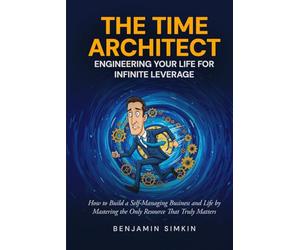 THE TIME ARCHITECT: ENGINEERING YOUR LIFE FOR INFINITE LEVERAGE: HOW TO BUILD A SELF-MANAGING BUSINESS AND LIFE BY MASTERING THE ONLY RESOURCE THAT TRULY MATTERS