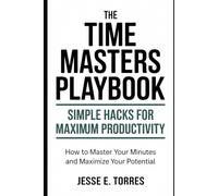 The Time Masters Playbook: Simple Hacks for Maximum Productivity: How to Master Your Minutes and Maximize Your Potential