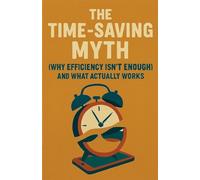 The Time-Saving Myth: Why Efficiency Isn't Enough (And What Actually Works)