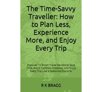 The Time-Savvy Traveller: How to Plan Less, Experience More, and Enjoy Every Trip: Discover 15 Smart Travel Secrets to Save Time, Avoid Common Mistakes, and Enjoy Every Trip Like a Seasoned Explorer