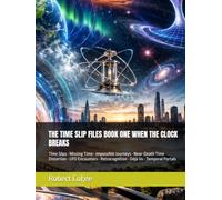 THE TIME SLIP FILES BOOK ONE WHEN THE CLOCK BREAKS: Time Slips • Missing Time • Impossible Journeys • Near-Death Time Distortion • UFO Encounters • Retrocognition • Déjà Vu • Temporal Portals