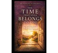 THE TIME THAT STILL BELONGS TO YOU: Begin Again Without Denying Your Age, Your History, or What Has Already Happened
