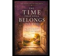 THE TIME THAT STILL BELONGS TO YOU: Begin Again Without Denying Your Age, Your History, or What Has Already Happened