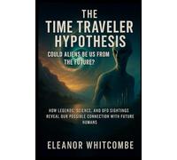 The Time Traveler Hypothesis: Could Aliens Be Us from the Future?: How Legends, Science, and UFO Sightings Reveal Our Possible Connection with Future Humans