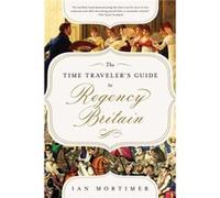 The Time Travelers Guide to Regency Britain A Handbook for Visitors to 17891830 by Ian Mortimer Ian Mortimer (Auteur)