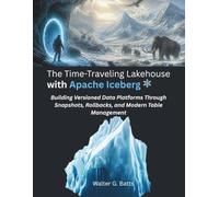 The Time-Traveling Lakehouse with Apache Iceberg:: Building Versioned Data Platforms Through Snapshots, Rollbacks, and Modern Table Management
