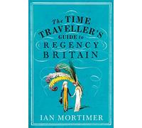 The Time Traveller's Guide to Regency Britain: The immersive and brilliant historical guide to Regency Britain