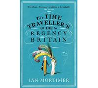 The Time Traveller's Guide to Regency Britain: The immersive and brilliant historical guide to Regency Britain
