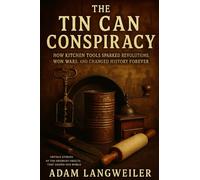 The Tin Can Conspiracy: How Kitchen Tools Sparked Revolutions, Won Wars, and Changed History Forever: Untold Stories of the Ordinary Objects That Shaped Our World