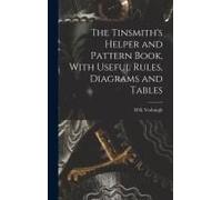 The Tinsmith's Helper And Pattern Book, With Useful Rules, Diagrams And Tables