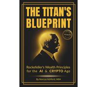 The Titan’s Blueprint: Rockefeller’s Wealth Principles for the AI & Crypto Age: The Timeless Blueprint for Generational Wealth, Financial Discipline, and Lasting Success