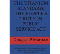 THE TITANIUM STANDARD, THE PEOPLE’S TRUTH IN PUBLIC SERVICE ACT: A Blueprint for Digital Sovereignty, Fiscal Integrity, and the Restoration of the American Record