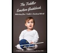 The Toddler Emotion Guidebook:Unlocking Your Toddler's Emotional World: A Step-By-Step Guide To Connecting With Your Child, Navigating Meltdowns, Teaching Coping Skills, Lifelong Emotional Well-Being