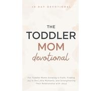 The Toddler Mom Devotional: A 40 Day Christian Devotional for Toddler Moms Growing in Faith, Finding Joy in the Little Moments, and Strengthening Their Relationship with Jesus Christ